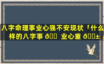 八字命理事业心强不安现状「什么样的八字事 🐠 业心重 🐱 」